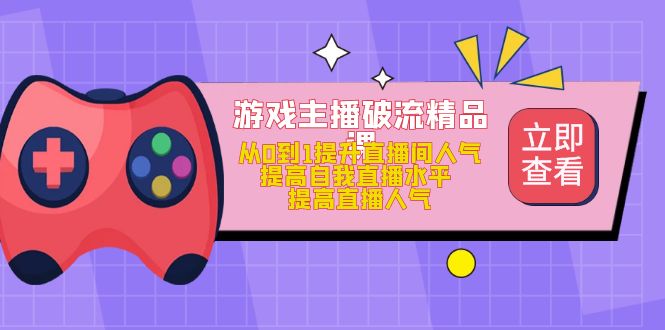 游戏主播破流精品课，从0到1提升直播间人气 提高自我直播水平 提高直播人气