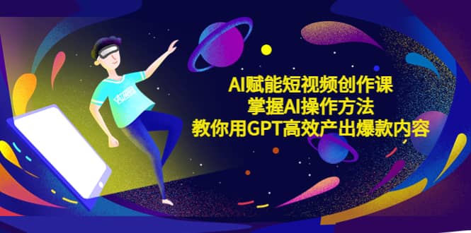 AI赋能短视频创作课，掌握AI操作方法，教你用AI高效产出爆款内容