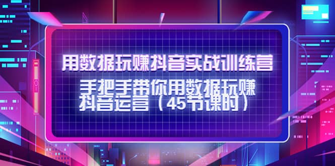 用数据玩赚抖音实战训练营：手把手带你用数据玩赚抖音运营（45节课时）